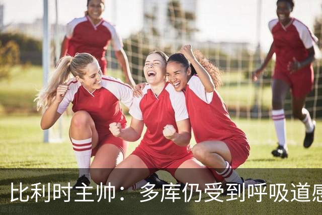 比利时主帅：多库仍受到呼吸道感染问题影响，不在最佳状态